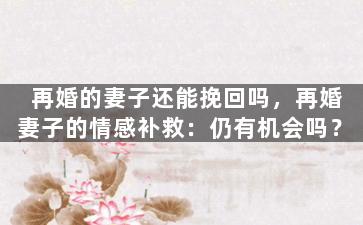 再婚的妻子还能挽回吗，再婚妻子的情感补救：仍有机会吗？