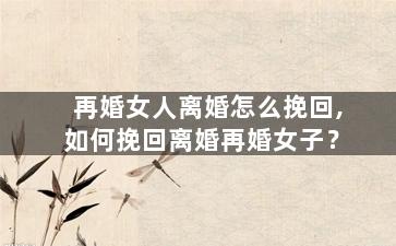 再婚女人离婚怎么挽回,如何挽回离婚再婚女子？
