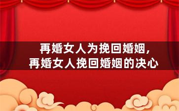 再婚女人为挽回婚姻,再婚女人挽回婚姻的决心