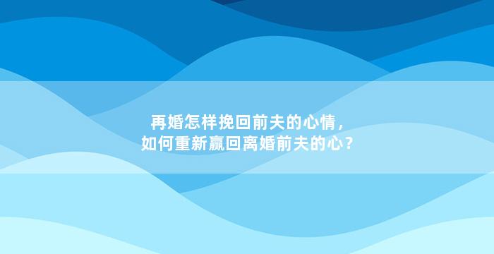 再婚怎样挽回前夫的心情，如何重新赢回离婚前夫的心？