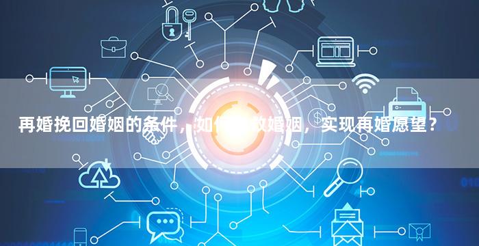 再婚挽回婚姻的条件，如何挽救婚姻，实现再婚愿望？