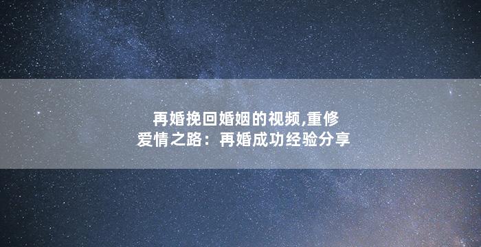 再婚挽回婚姻的视频,重修爱情之路：再婚成功经验分享