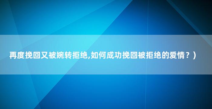 再度挽回又被婉转拒绝,如何成功挽回被拒绝的爱情？)