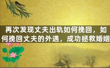 再次发现丈夫出轨如何挽回，如何挽回丈夫的外遇，成功拯救婚姻