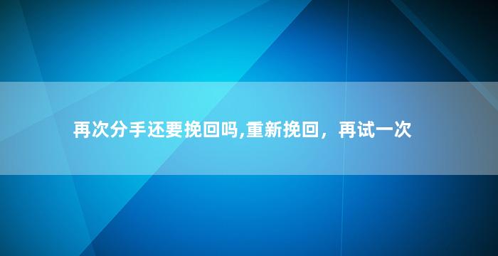 再次分手还要挽回吗,重新挽回，再试一次