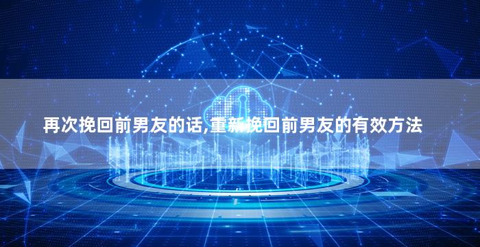 再次挽回前男友的话,重新挽回前男友的有效方法