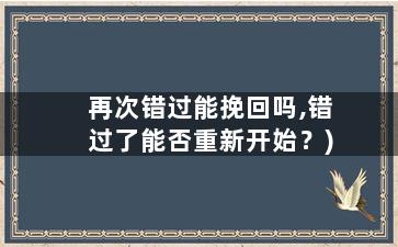 再次错过能挽回吗,错过了能否重新开始？)