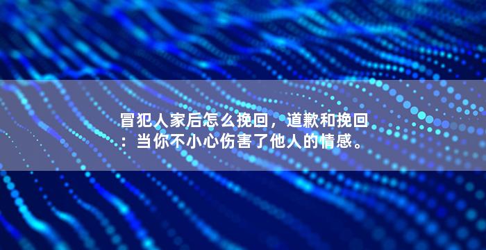 冒犯人家后怎么挽回，道歉和挽回：当你不小心伤害了他人的情感。