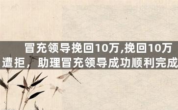 冒充领导挽回10万,挽回10万遭拒，助理冒充领导成功顺利完成任务
