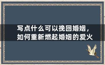 写点什么可以挽回婚姻，如何重新燃起婚姻的爱火