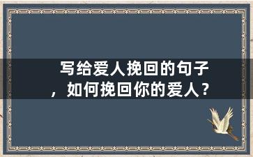 写给爱人挽回的句子，如何挽回你的爱人？