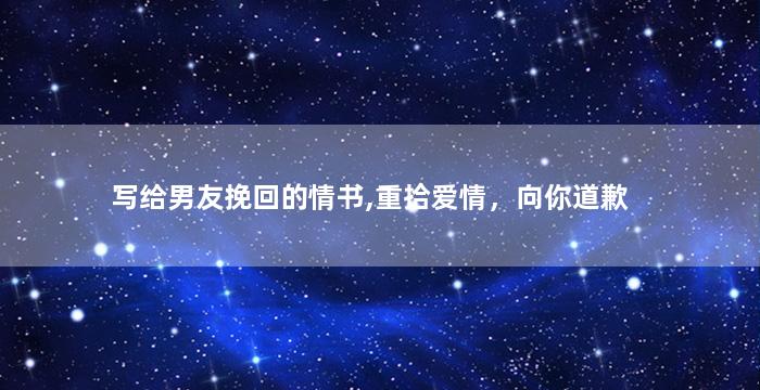 写给男友挽回的情书,重拾爱情，向你道歉