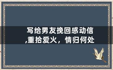 写给男友挽回感动信,重拾爱火，情归何处