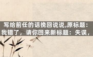 写给前任的话挽回说说,原标题：我错了，请你回来新标题：失误，愿你回心转意
