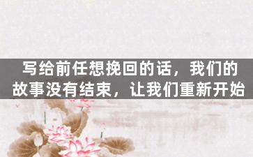 写给前任想挽回的话，我们的故事没有结束，让我们重新开始