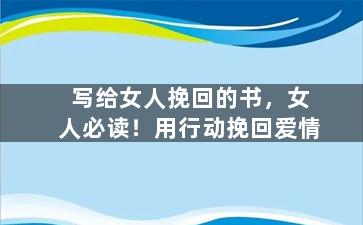 写给女人挽回的书，女人必读！用行动挽回爱情