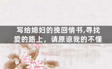 写给媳妇的挽回情书,寻找爱的路上，请原谅我的不懂