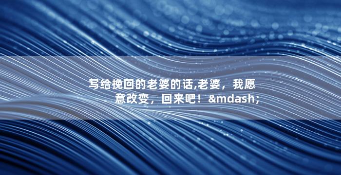 写给挽回的老婆的话,老婆，我愿意改变，回来吧！—— 愿改善复婚，回归原爱