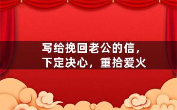 写给挽回老公的信，下定决心，重拾爱火
