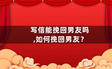 写信能挽回男友吗,如何挽回男友？