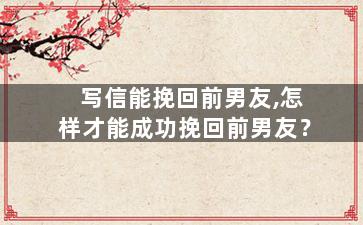 写信能挽回前男友,怎样才能成功挽回前男友？