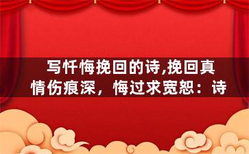 写忏悔挽回的诗,挽回真情伤痕深，悔过求宽恕：诗