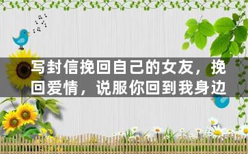 写封信挽回自己的女友，挽回爱情，说服你回到我身边