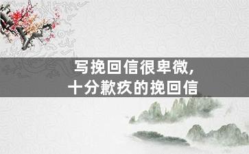 写挽回信很卑微,十分歉疚的挽回信