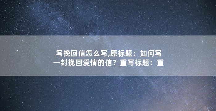 写挽回信怎么写,原标题：如何写一封挽回爱情的信？重写标题：重拾爱情，挽回你的心