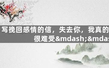 写挽回感情的信，失去你，我真的很难受——给你的挽回感情信