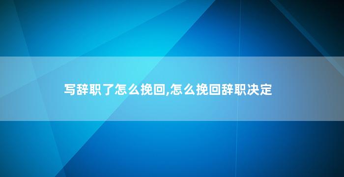 写辞职了怎么挽回,怎么挽回辞职决定