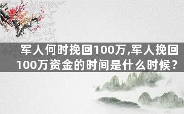 军人何时挽回100万,军人挽回100万资金的时间是什么时候？