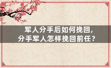 军人分手后如何挽回,分手军人怎样挽回前任？
