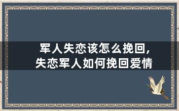 军人失恋该怎么挽回,失恋军人如何挽回爱情