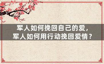 军人如何挽回自己的爱，军人如何用行动挽回爱情？
