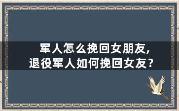 军人怎么挽回女朋友,退役军人如何挽回女友？