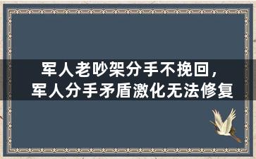 军人老吵架分手不挽回，军人分手矛盾激化无法修复