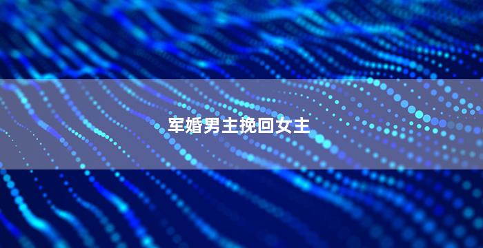 军婚男主挽回女主（军婚男主挽回女主的小说）