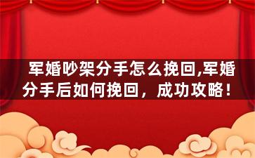 军婚吵架分手怎么挽回,军婚分手后如何挽回，成功攻略！