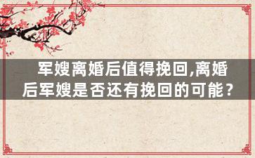 军嫂离婚后值得挽回,离婚后军嫂是否还有挽回的可能？