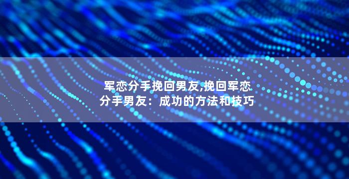 军恋分手挽回男友,挽回军恋分手男友：成功的方法和技巧
