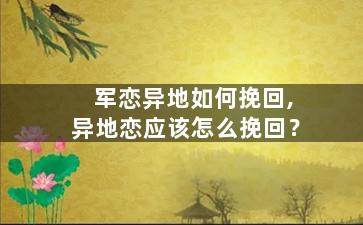 军恋异地如何挽回,异地恋应该怎么挽回？