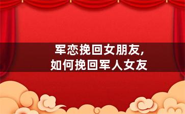 军恋挽回女朋友,如何挽回军人女友