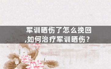 军训晒伤了怎么挽回,如何治疗军训晒伤？
