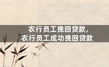 农行员工挽回贷款,农行员工成功挽回贷款