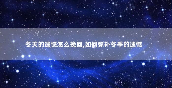 冬天的遗憾怎么挽回,如何弥补冬季的遗憾