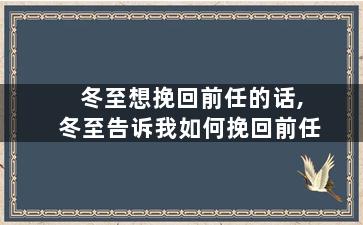 冬至想挽回前任的话,冬至告诉我如何挽回前任