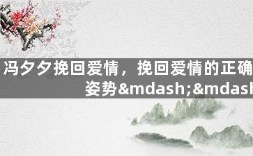 冯夕夕挽回爱情，挽回爱情的正确姿势——冯夕夕心理治疗经验分享