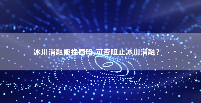 冰川消融能挽回吗,可否阻止冰川消融？