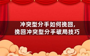 冲突型分手如何挽回,挽回冲突型分手破局技巧